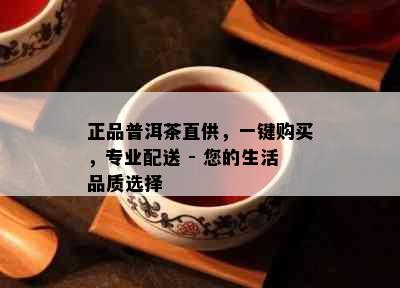 正品普洱茶直供，一键购买，专业配送 - 您的生活品质选择