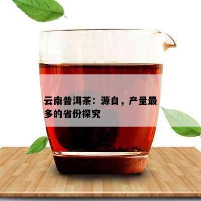 云南普洱茶：源自，产量最多的省份探究