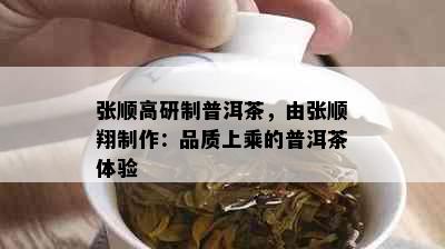 张顺高研制普洱茶，由张顺翔制作：品质上乘的普洱茶体验