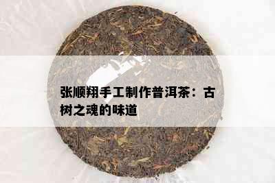 张顺翔手工制作普洱茶：古树之魂的味道