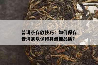 普洱茶存放技巧：如何保存普洱茶以保持其更佳品质？