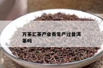 万茶汇茶产业有生产过普洱茶吗