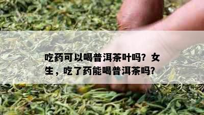 吃可以喝普洱茶叶吗？女生，吃了能喝普洱茶吗？