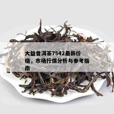 大益普洱茶7542最新价格，市场行情分析与参考指南