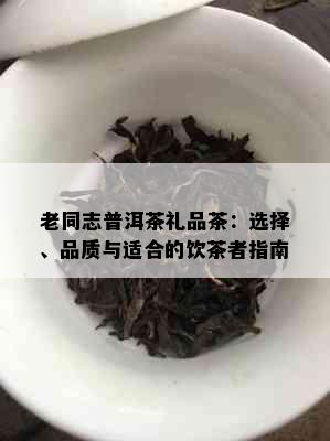 老同志普洱茶礼品茶：选择、品质与适合的饮茶者指南