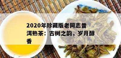 2020年珍藏版老同志普洱熟茶：古树之韵，岁月醇香