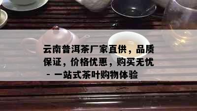 云南普洱茶厂家直供，品质保证，价格优惠，购买无忧 - 一站式茶叶购物体验