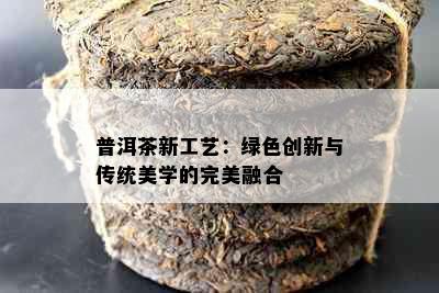 普洱茶新工艺：绿色创新与传统美学的完美融合