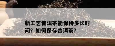 新工艺普洱茶能保持多长时间？如何保存普洱茶？