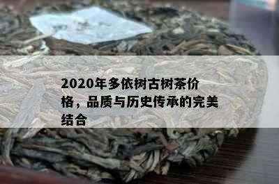 2020年多依树古树茶价格，品质与历史传承的完美结合