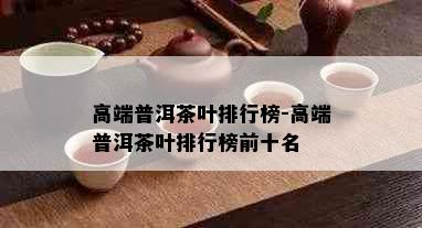 高端普洱茶叶排行榜-高端普洱茶叶排行榜前十名