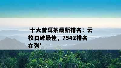 '十大普洱茶最新排名：云牧口碑更佳，7542排名在列'