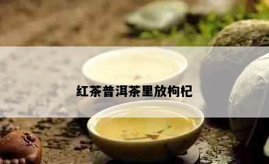 红茶普洱茶里放枸杞