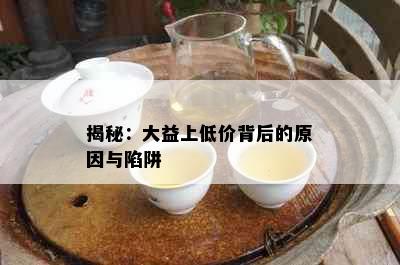 揭秘：大益上低价背后的原因与陷阱