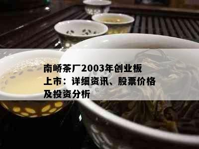 南峤茶厂2003年创业板上市：详细资讯、股票价格及投资分析