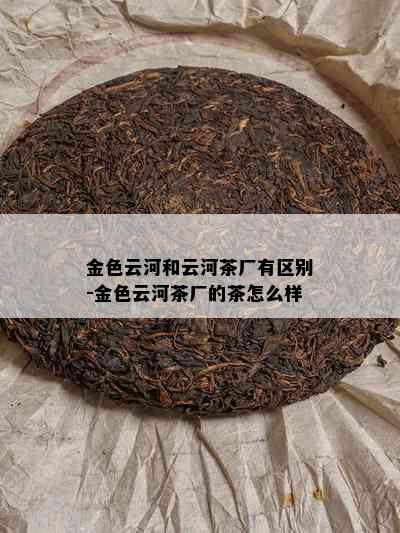 金色云河和云河茶厂有区别-金色云河茶厂的茶怎么样