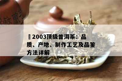 槚2003顶级普洱茶：品质、产地、制作工艺及品鉴方法详解