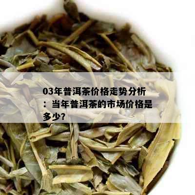 03年普洱茶价格走势分析：当年普洱茶的市场价格是多少？