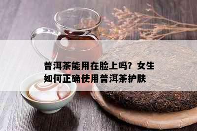 普洱茶能用在脸上吗？女生如何正确使用普洱茶护肤