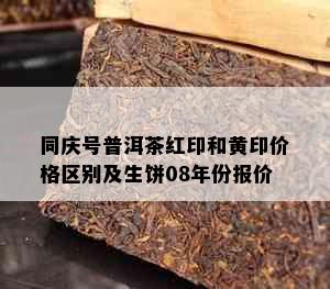 同庆号普洱茶红印和黄印价格区别及生饼08年份报价