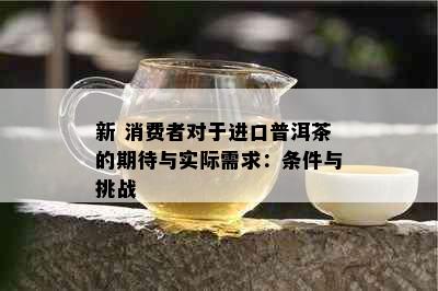 新 消费者对于进口普洱茶的期待与实际需求：条件与挑战