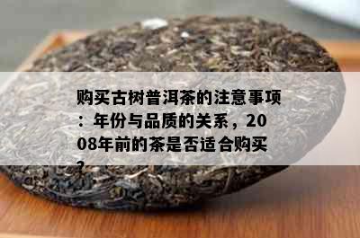 购买古树普洱茶的注意事项：年份与品质的关系，2008年前的茶是否适合购买？