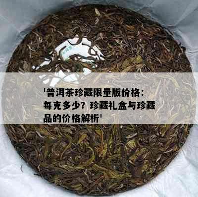 '普洱茶珍藏     版价格：每克多少？珍藏礼盒与珍藏品的价格解析'