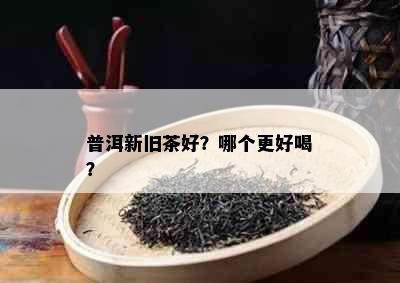 普洱新旧茶好？哪个更好喝？