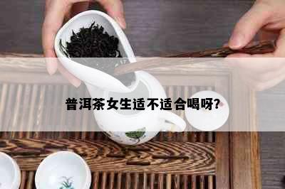 普洱茶女生适不适合喝呀？