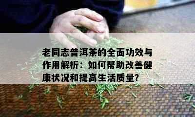 老同志普洱茶的全面功效与作用解析：如何帮助改善健康状况和提高生活质量？