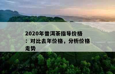 2020年普洱茶指导价格：对比去年价格，分析价格走势