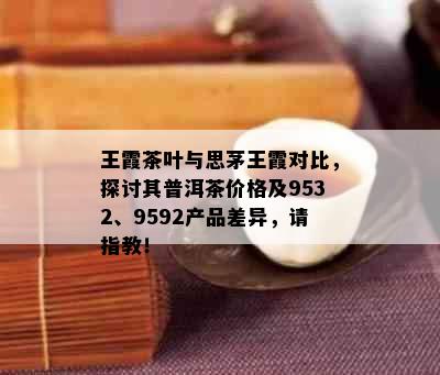 王霞茶叶与思茅王霞对比，探讨其普洱茶价格及9532、9592产品差异，请指教！