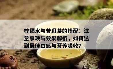 柠檬水与普洱茶的搭配：注意事项与效果解析，如何达到更佳口感与营养吸收？