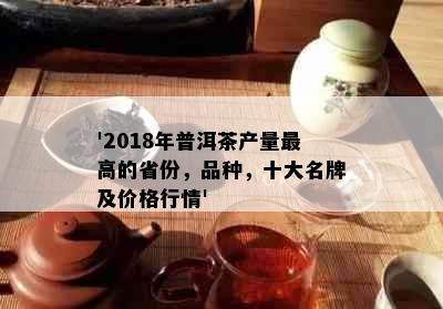 '2018年普洱茶产量更高的省份，品种，十大名牌及价格行情'