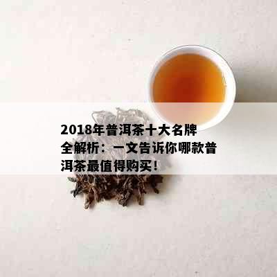 2018年普洱茶十大名牌全解析：一文告诉你哪款普洱茶最值得购买！