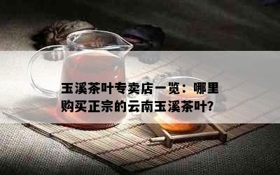 玉溪茶叶专卖店一览：哪里购买正宗的云南玉溪茶叶？