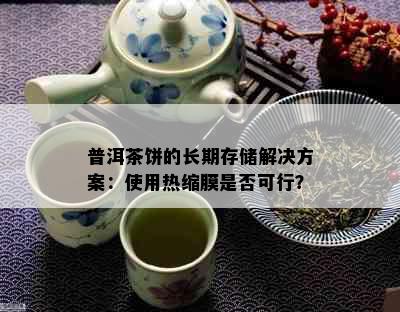 普洱茶饼的长期存储解决方案：使用热缩膜是否可行？