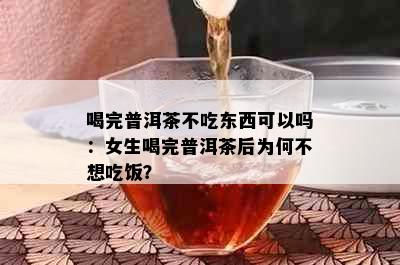 喝完普洱茶不吃东西可以吗：女生喝完普洱茶后为何不想吃饭？