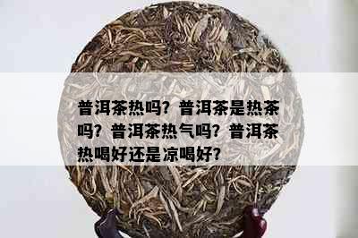 普洱茶热吗？普洱茶是热茶吗？普洱茶热气吗？普洱茶热喝好还是凉喝好？