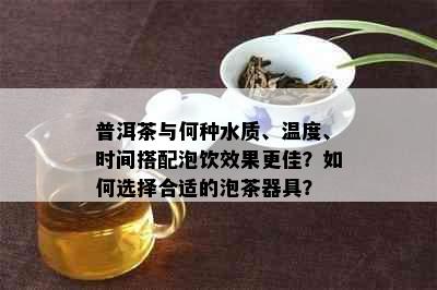 普洱茶与何种水质、温度、时间搭配泡饮效果更佳？如何选择合适的泡茶器具？