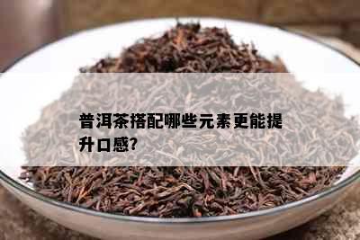 普洱茶搭配哪些元素更能提升口感？