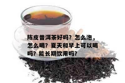 陈皮普洱茶好吗？怎么泡，怎么喝？夏天和早上可以喝吗？能长期饮用吗？