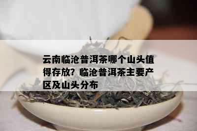 云南临沧普洱茶哪个山头值得存放？临沧普洱茶主要产区及山头分布