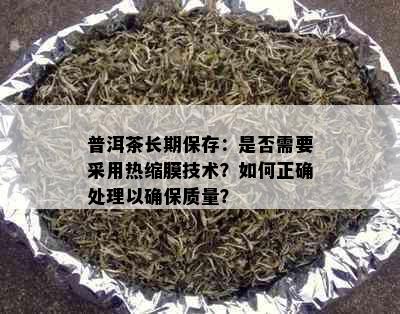 普洱茶长期保存：是否需要采用热缩膜技术？如何正确处理以确保质量？