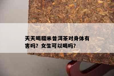 天天喝糯米普洱茶对身体有害吗？女生可以喝吗？