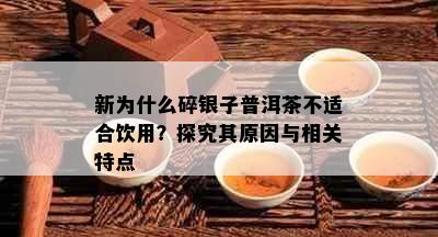 新为什么碎银子普洱茶不适合饮用？探究其原因与相关特点