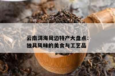 云南洱海周边特产大盘点：独具风味的美食与工艺品