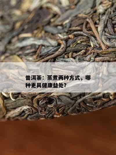 普洱茶：蒸煮两种方式，哪种更具健康益处？