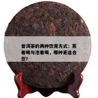 普洱茶的两种饮用方式：蒸着喝与泡着喝，哪种更适合您？