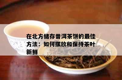 在北方储存普洱茶饼的更佳方法：如何摆放和保持茶叶新鲜